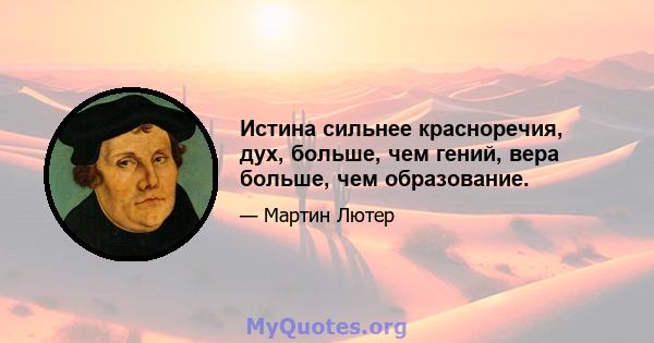 Истина сильнее красноречия, дух, больше, чем гений, вера больше, чем образование.