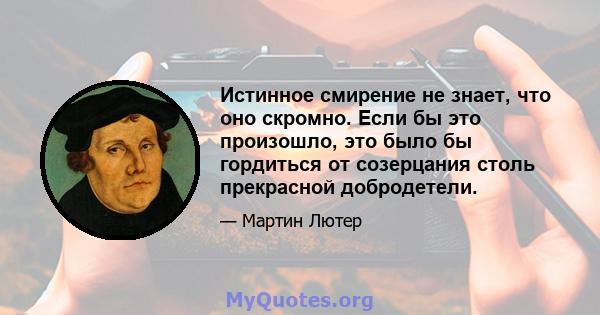 Истинное смирение не знает, что оно скромно. Если бы это произошло, это было бы гордиться от созерцания столь прекрасной добродетели.