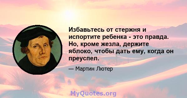 Избавьтесь от стержня и испортите ребенка - это правда. Но, кроме жезла, держите яблоко, чтобы дать ему, когда он преуспел.