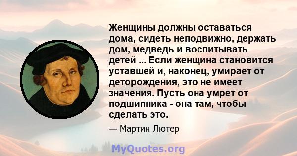 Женщины должны оставаться дома, сидеть неподвижно, держать дом, медведь и воспитывать детей ... Если женщина становится уставшей и, наконец, умирает от деторождения, это не имеет значения. Пусть она умрет от подшипника