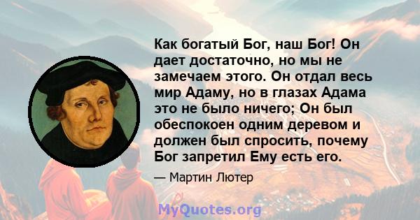 Как богатый Бог, наш Бог! Он дает достаточно, но мы не замечаем этого. Он отдал весь мир Адаму, но в глазах Адама это не было ничего; Он был обеспокоен одним деревом и должен был спросить, почему Бог запретил Ему есть