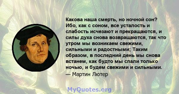 Какова наша смерть, но ночной сон? Ибо, как с соном, все усталость и слабость исчезают и прекращаются, и силы духа снова возвращаются, так что утром мы возникаем свежими, сильными и радостными; Таким образом, в