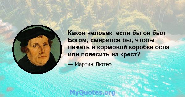 Какой человек, если бы он был Богом, смирился бы, чтобы лежать в кормовой коробке осла или повесить на крест?