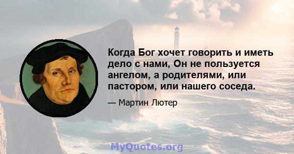 Когда Бог хочет говорить и иметь дело с нами, Он не пользуется ангелом, а родителями, или пастором, или нашего соседа.