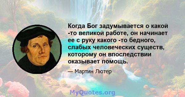 Когда Бог задумывается о какой -то великой работе, он начинает ее с руку какого -то бедного, слабых человеческих существ, которому он впоследствии оказывает помощь.