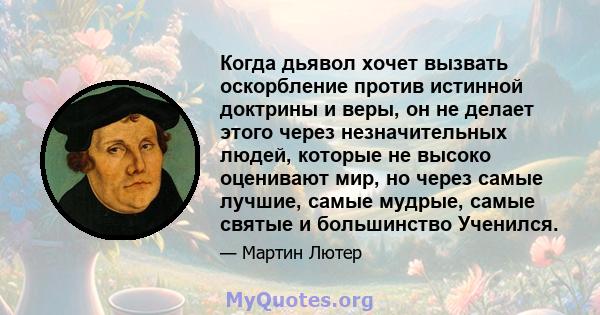 Когда дьявол хочет вызвать оскорбление против истинной доктрины и веры, он не делает этого через незначительных людей, которые не высоко оценивают мир, но через самые лучшие, самые мудрые, самые святые и большинство