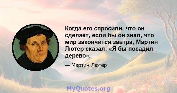 Когда его спросили, что он сделает, если бы он знал, что мир закончится завтра, Мартин Лютер сказал: «Я бы посадил дерево».