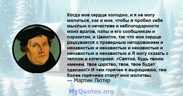 Когда мое сердце холодно, и я не могу молиться, как и мне, чтобы я пробил себя мыслью о нечестиве и неблагодарности моих врагов, папы и его сообщникам и паразитам, и Цвингли, так что мое сердце раздувается с праведным