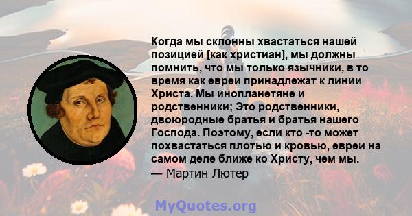 Когда мы склонны хвастаться нашей позицией [как христиан], мы должны помнить, что мы только язычники, в то время как евреи принадлежат к линии Христа. Мы инопланетяне и родственники; Это родственники, двоюродные братья