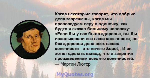 Когда некоторые говорят, что добрые дела запрещены, когда мы проповедуем веру в одиночку, как будто я сказал больному человеку: «Если бы у вас было здоровье, вы бы использовали все ваши конечности; но без здоровья дела