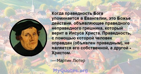 Когда праведность Бога упоминается в Евангелии, это Божье действие, объявляющее праведного неправедного грешника, который верит в Иисуса Христа. Праведность, с помощью которой человек оправдан (объявлен праведным), не