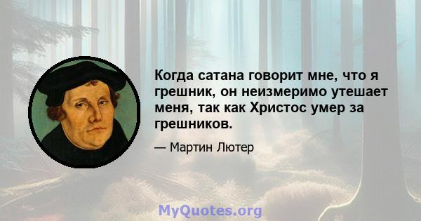 Когда сатана говорит мне, что я грешник, он неизмеримо утешает меня, так как Христос умер за грешников.