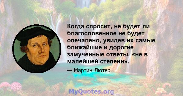 Когда спросит, не будет ли благословенное не будет опечалено, увидев их самые ближайшие и дорогие замученные ответы, «не в малейшей степени».