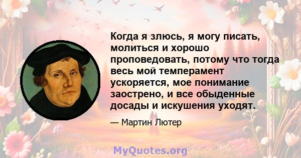 Когда я злюсь, я могу писать, молиться и хорошо проповедовать, потому что тогда весь мой темперамент ускоряется, мое понимание заострено, и все обыденные досады и искушения уходят.