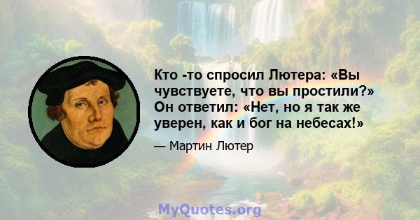 Кто -то спросил Лютера: «Вы чувствуете, что вы простили?» Он ответил: «Нет, но я так же уверен, как и бог на небесах!»