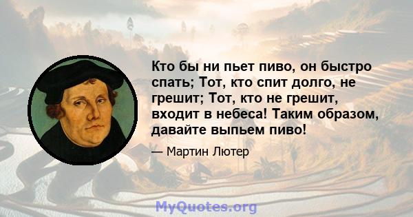 Кто бы ни пьет пиво, он быстро спать; Тот, кто спит долго, не грешит; Тот, кто не грешит, входит в небеса! Таким образом, давайте выпьем пиво!