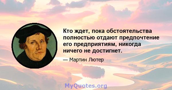 Кто ждет, пока обстоятельства полностью отдают предпочтение его предприятиям, никогда ничего не достигнет.