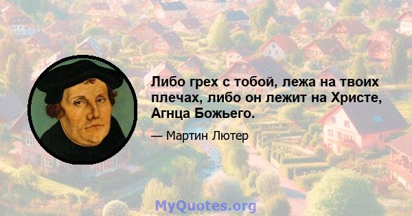 Либо грех с тобой, лежа на твоих плечах, либо он лежит на Христе, Агнца Божьего.