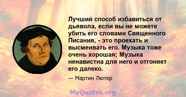 Лучший способ избавиться от дьявола, если вы не можете убить его словами Священного Писания, - это проехать и высмеивать его. Музыка тоже очень хорошая; Музыка ненавистна для него и отгоняет его далеко.