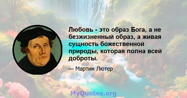 Любовь - это образ Бога, а не безжизненный образ, а живая сущность божественной природы, которая полна всей доброты.