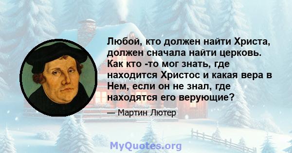 Любой, кто должен найти Христа, должен сначала найти церковь. Как кто -то мог знать, где находится Христос и какая вера в Нем, если он не знал, где находятся его верующие?