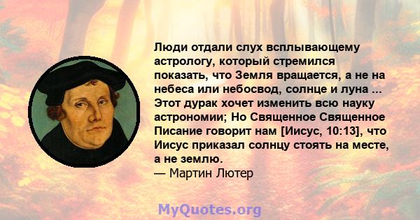 Люди отдали слух всплывающему астрологу, который стремился показать, что Земля вращается, а не на небеса или небосвод, солнце и луна ... Этот дурак хочет изменить всю науку астрономии; Но Священное Священное Писание