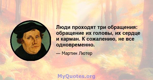 Люди проходят три обращения: обращение их головы, их сердце и карман. К сожалению, не все одновременно.