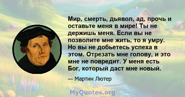 Мир, смерть, дьявол, ад, прочь и оставьте меня в мире! Ты не держишь меня. Если вы не позволите мне жить, то я умру. Но вы не добьетесь успеха в этом. Отрезать мне голову, и это мне не повредит. У меня есть Бог, который 