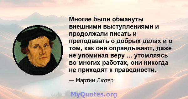 Многие были обмануты внешними выступлениями и продолжали писать и преподавать о добрых делах и о том, как они оправдывают, даже не упоминая веру ... утомляясь во многих работах, они никогда не приходят к праведности.