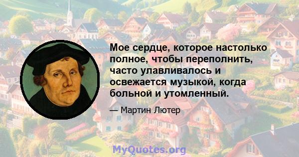 Мое сердце, которое настолько полное, чтобы переполнить, часто улавливалось и освежается музыкой, когда больной и утомленный.