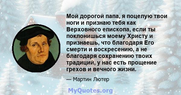 Мой дорогой папа, я поцелую твои ноги и признаю тебя как Верховного епископа, если ты поклонишься моему Христу и признаешь, что благодаря Его смерти и воскресению, а не благодаря сохранению твоих традиций, у нас есть