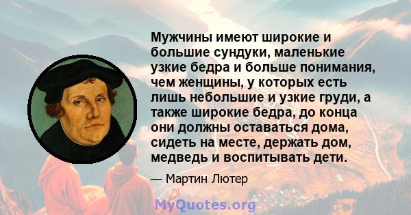 Мужчины имеют широкие и большие сундуки, маленькие узкие бедра и больше понимания, чем женщины, у которых есть лишь небольшие и узкие груди, а также широкие бедра, до конца они должны оставаться дома, сидеть на месте,