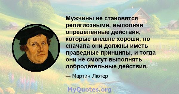 Мужчины не становятся религиозными, выполняя определенные действия, которые внешне хороши, но сначала они должны иметь праведные принципы, и тогда они не смогут выполнять добродетельные действия.