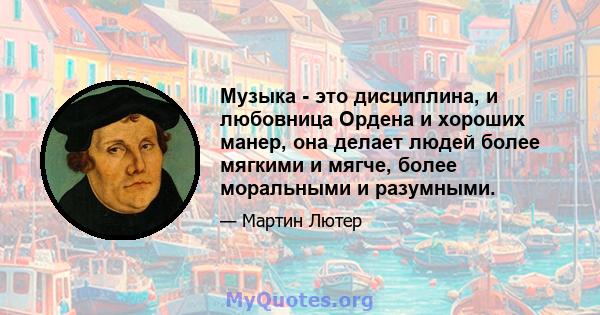 Музыка - это дисциплина, и любовница Ордена и хороших манер, она делает людей более мягкими и мягче, более моральными и разумными.