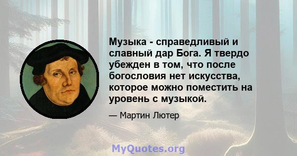 Музыка - справедливый и славный дар Бога. Я твердо убежден в том, что после богословия нет искусства, которое можно поместить на уровень с музыкой.