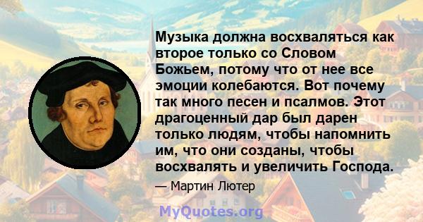 Музыка должна восхваляться как второе только со Словом Божьем, потому что от нее все эмоции колебаются. Вот почему так много песен и псалмов. Этот драгоценный дар был дарен только людям, чтобы напомнить им, что они