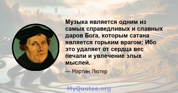 Музыка является одним из самых справедливых и славных даров Бога, которым сатана является горьким врагом; Ибо это удаляет от сердца вес печали и увлечение злых мыслей.