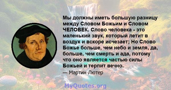 Мы должны иметь большую разницу между Словом Божьим и Словом ЧЕЛОВЕК. Слово человека - это маленький звук, который летит в воздух и вскоре исчезает; Но Слово Божье больше, чем небо и земля, да, больше, чем смерть и ада, 