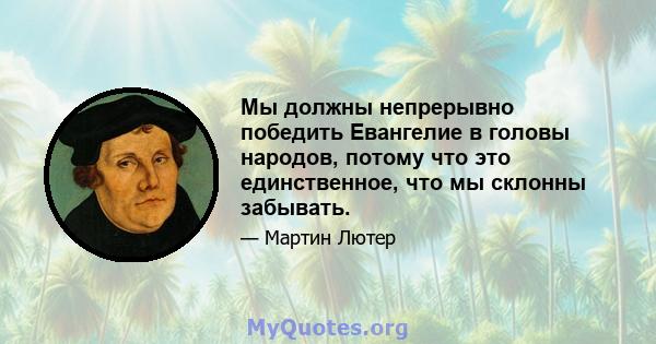 Мы должны непрерывно победить Евангелие в головы народов, потому что это единственное, что мы склонны забывать.