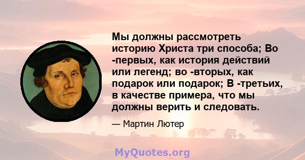 Мы должны рассмотреть историю Христа три способа; Во -первых, как история действий или легенд; во -вторых, как подарок или подарок; В -третьих, в качестве примера, что мы должны верить и следовать.