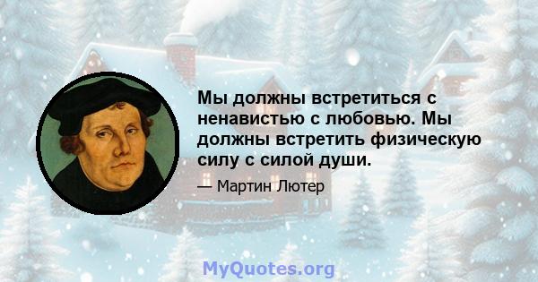 Мы должны встретиться с ненавистью с любовью. Мы должны встретить физическую силу с силой души.