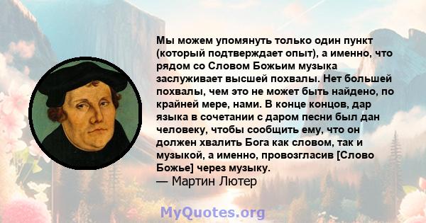 Мы можем упомянуть только один пункт (который подтверждает опыт), а именно, что рядом со Словом Божьим музыка заслуживает высшей похвалы. Нет большей похвалы, чем это не может быть найдено, по крайней мере, нами. В