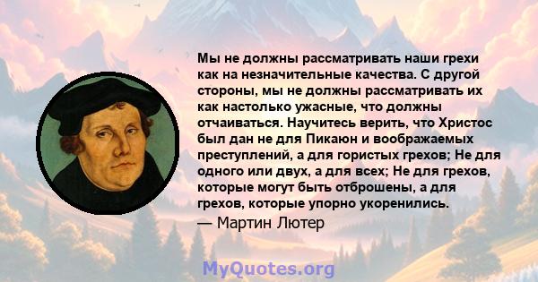 Мы не должны рассматривать наши грехи как на незначительные качества. С другой стороны, мы не должны рассматривать их как настолько ужасные, что должны отчаиваться. Научитесь верить, что Христос был дан не для Пикаюн и