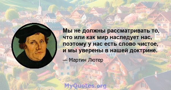 Мы не должны рассматривать то, что или как мир наследует нас, поэтому у нас есть слово чистое, и мы уверены в нашей доктрине.