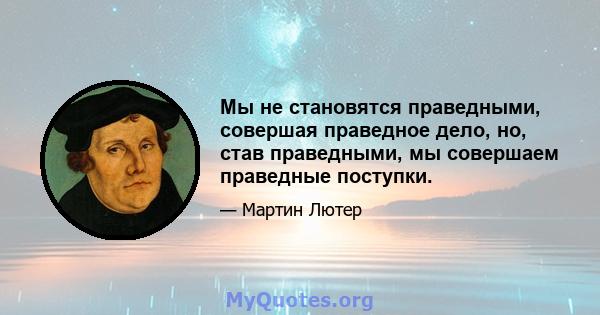 Мы не становятся праведными, совершая праведное дело, но, став праведными, мы совершаем праведные поступки.