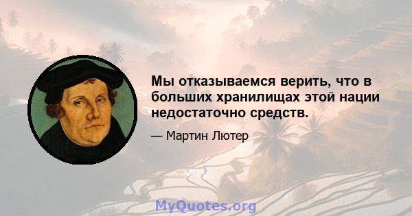 Мы отказываемся верить, что в больших хранилищах этой нации недостаточно средств.