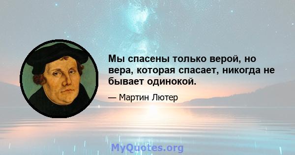 Мы спасены только верой, но вера, которая спасает, никогда не бывает одинокой.