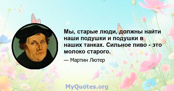 Мы, старые люди, должны найти наши подушки и подушки в наших танках. Сильное пиво - это молоко старого.