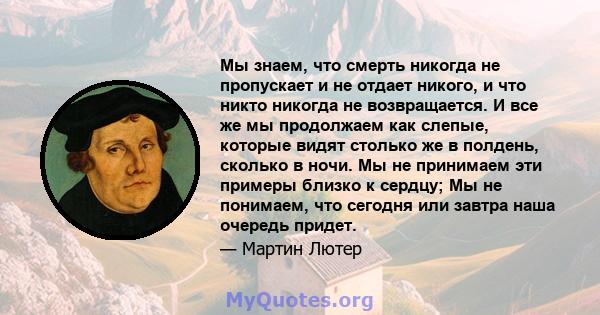 Мы знаем, что смерть никогда не пропускает и не отдает никого, и что никто никогда не возвращается. И все же мы продолжаем как слепые, которые видят столько же в полдень, сколько в ночи. Мы не принимаем эти примеры