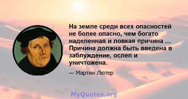 На земле среди всех опасностей не более опасно, чем богато наделенная и ловкая причина ... Причина должна быть введена в заблуждение, ослеп и уничтожена.